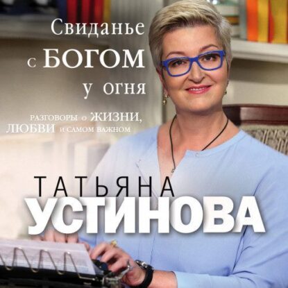 Устинова Татьяна - Свиданье с Богом у огня. Разговоры о жизни, любви и самом важном