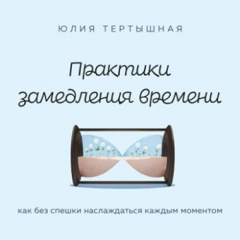 Практики замедления времени. Как без спешки наслаждаться каждым моментом - Тертышная Юлия