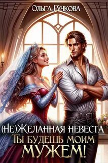 НеЖеланная невеста. Ты будешь моим мужем! - Гучкова Ольга НеЖеланная невеста. Ты будешь моим мужем! — Гучкова Ольга