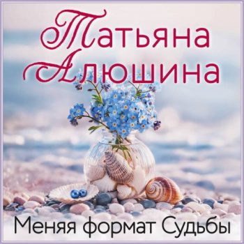 Меняя формат Судьбы - Алюшина Татьяна Меняя формат Судьбы — Алюшина Татьяна