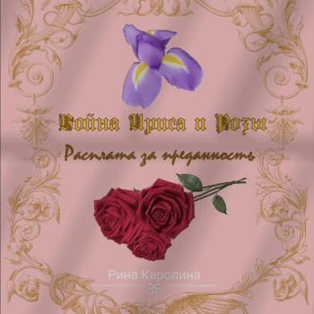 Война Ириса и Розы. Расплата за преданность - Рина Каролина