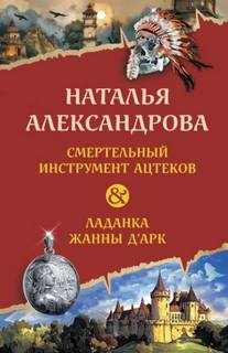 Смертельный инструмент ацтеков. Ладанка Жанны д’Арк — Александрова Наталья