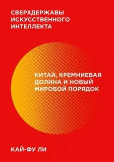Сверхдержавы искусственного интеллекта. Китай, Кремниевая долина и новый мировой порядок - Ли Кай-фу