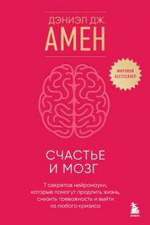 Счастье и мозг. Семь секретов нейронауки, которые помогут продлить жизнь, снизить тревожность и вый — Амен Дэниэл