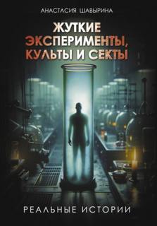 Жуткие эксперименты, культы и секты. Реальные истории - Шавырина Анастасия
