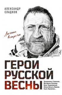 Герои Русской весны. Личные встречи - Сладков Александр