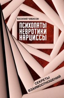 Психопаты, невротики, нарциссы. Секреты взаимоотношений - Чибисов Василий