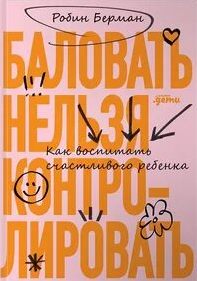 Баловать нельзя контролировать. Как воспитать счастливого ребенка - Берман Робин