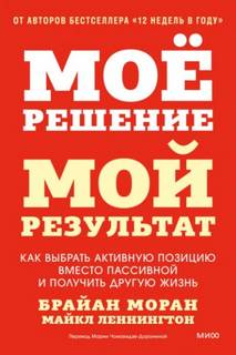 Мое решение – мой результат. Как выбрать активную позицию вместо пассивной и получить другую жизнь — Моран Брайан, Леннингтон Майкл