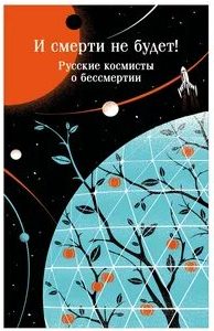 И смерти не будет! Русские космисты о бессмертии — Одоевский Владимир, Федоров Николай, Циолковский Константин, Богданов Александр, Брюсов Валерий, Ярославский Александр, Святогор Александр