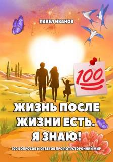 Жизнь после жизни есть. Я знаю! 100 вопросов и ответов про потусторонний мир - Иванов Павел