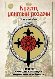 Крест, увитый розами. История, символы и традиции ордена розенкрейцеров — Ребисс Христиан