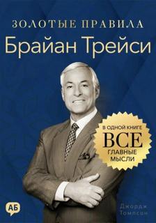 Брайан Трейси. Золотые правила. Все главные мысли в одной книге — Томпсон Джордж
