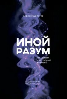 Иной разум. Как «думает» искусственный интеллект? - Курпатов Андрей