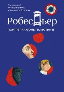 Робеспьер. Портрет на фоне гильотины — Бурден Филипп, Биар Мишель